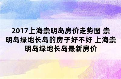 2017上海崇明岛房价走势图 崇明岛绿地长岛的房子好不好 上海崇明岛绿地长岛最新房价